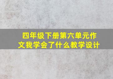 四年级下册第六单元作文我学会了什么教学设计