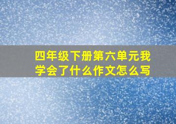 四年级下册第六单元我学会了什么作文怎么写