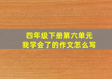 四年级下册第六单元我学会了的作文怎么写