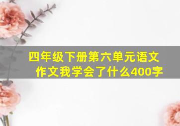 四年级下册第六单元语文作文我学会了什么400字