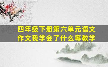 四年级下册第六单元语文作文我学会了什么等教学