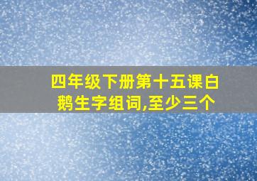 四年级下册第十五课白鹅生字组词,至少三个