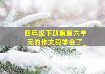 四年级下册第第六单元的作文我学会了_