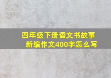 四年级下册语文书故事新编作文400字怎么写