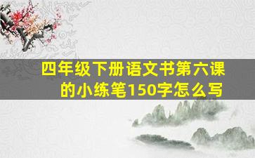 四年级下册语文书第六课的小练笔150字怎么写