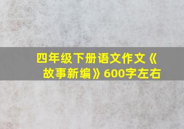 四年级下册语文作文《故事新编》600字左右