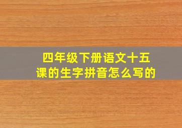 四年级下册语文十五课的生字拼音怎么写的