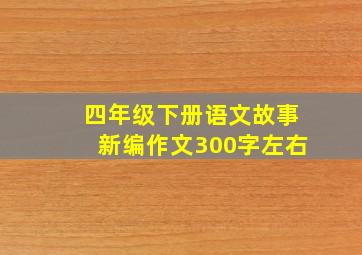 四年级下册语文故事新编作文300字左右