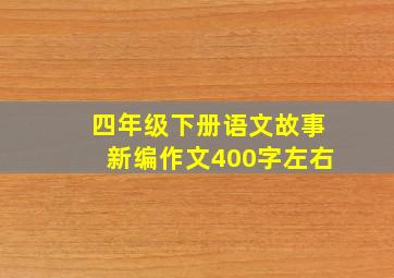 四年级下册语文故事新编作文400字左右