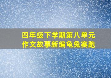 四年级下学期第八单元作文故事新编龟兔赛跑