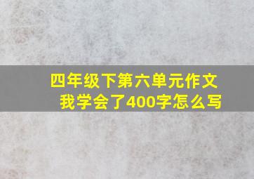 四年级下第六单元作文我学会了400字怎么写