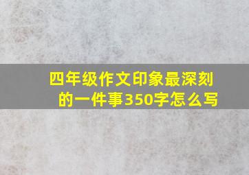 四年级作文印象最深刻的一件事350字怎么写