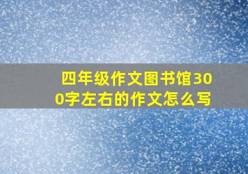 四年级作文图书馆300字左右的作文怎么写