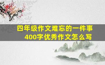 四年级作文难忘的一件事400字优秀作文怎么写