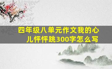 四年级八单元作文我的心儿怦怦跳300字怎么写