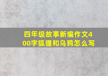 四年级故事新编作文400字狐狸和乌鸦怎么写