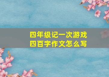 四年级记一次游戏四百字作文怎么写