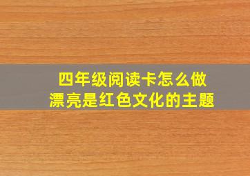 四年级阅读卡怎么做漂亮是红色文化的主题