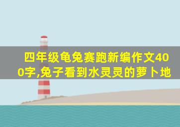 四年级龟兔赛跑新编作文400字,兔子看到水灵灵的萝卜地