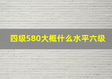 四级580大概什么水平六级