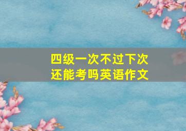 四级一次不过下次还能考吗英语作文