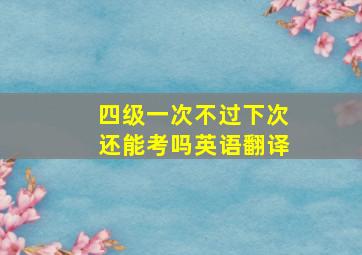 四级一次不过下次还能考吗英语翻译