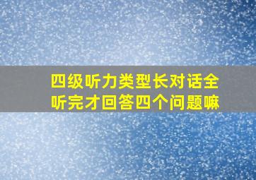 四级听力类型长对话全听完才回答四个问题嘛