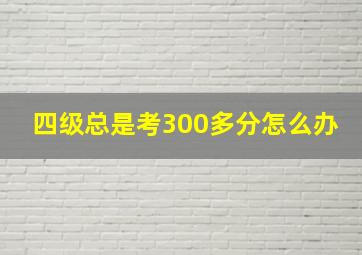 四级总是考300多分怎么办