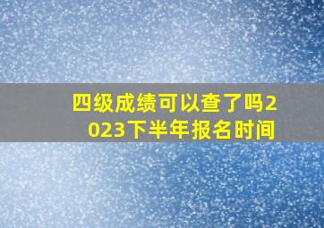 四级成绩可以查了吗2023下半年报名时间