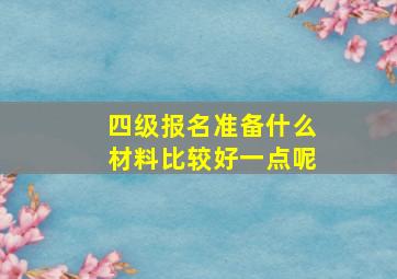 四级报名准备什么材料比较好一点呢