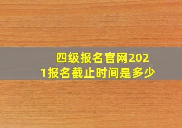 四级报名官网2021报名截止时间是多少