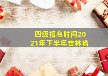 四级报名时间2021年下半年吉林省