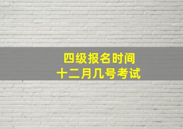 四级报名时间十二月几号考试