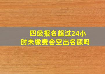 四级报名超过24小时未缴费会空出名额吗