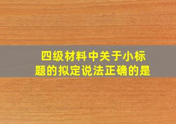 四级材料中关于小标题的拟定说法正确的是