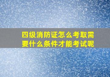 四级消防证怎么考取需要什么条件才能考试呢