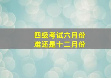 四级考试六月份难还是十二月份