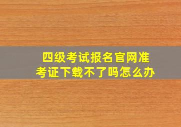 四级考试报名官网准考证下载不了吗怎么办