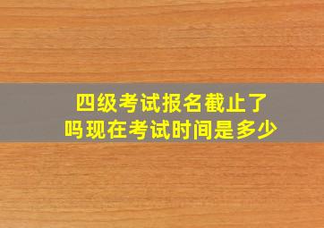 四级考试报名截止了吗现在考试时间是多少