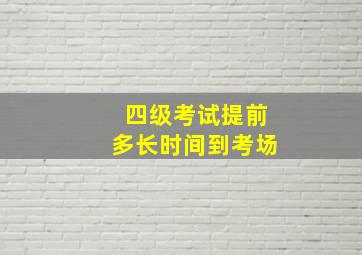 四级考试提前多长时间到考场