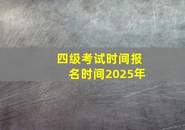 四级考试时间报名时间2025年