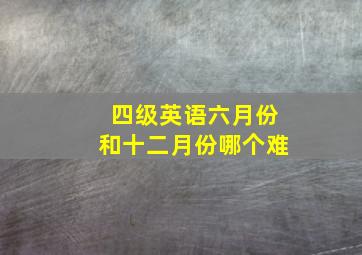 四级英语六月份和十二月份哪个难