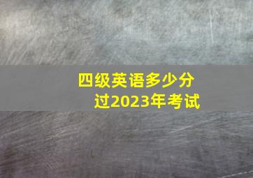 四级英语多少分过2023年考试