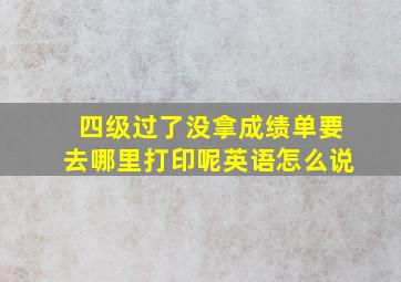 四级过了没拿成绩单要去哪里打印呢英语怎么说