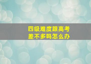 四级难度跟高考差不多吗怎么办