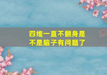 四维一直不翻身是不是脑子有问题了