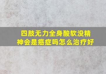 四肢无力全身酸软没精神会是癌症吗怎么治疗好