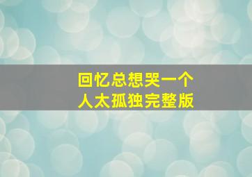 回忆总想哭一个人太孤独完整版