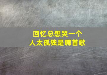 回忆总想哭一个人太孤独是哪首歌