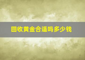 回收黄金合适吗多少钱